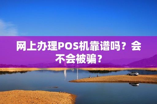 网上办理POS机靠谱吗？会不会被骗？