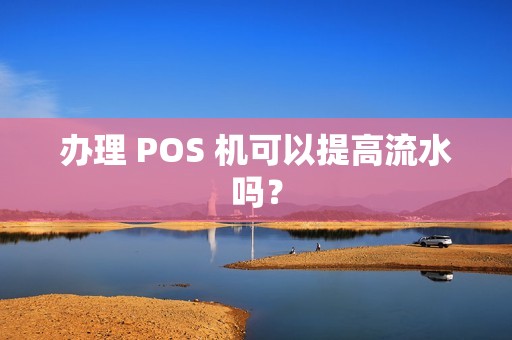 办理 POS 机可以提高流水吗？