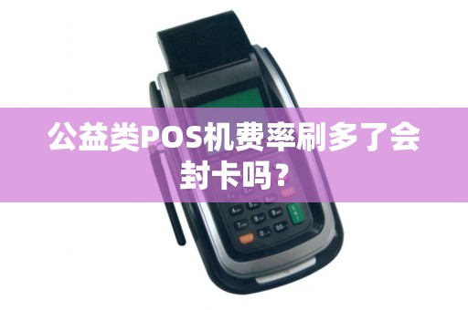 公益类POS机费率刷多了会封卡吗？