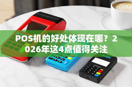 POS机的好处体现在哪？2026年这4点值得关注