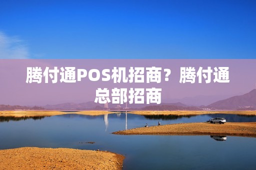 腾付通POS机招商？腾付通总部招商