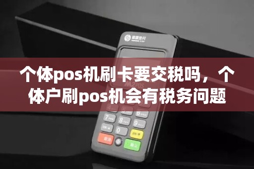 个体pos机刷卡要交税吗，个体户刷pos机会有税务问题吗？