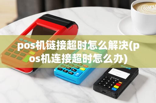 pos机链接超时怎么解决(pos机连接超时怎么办)