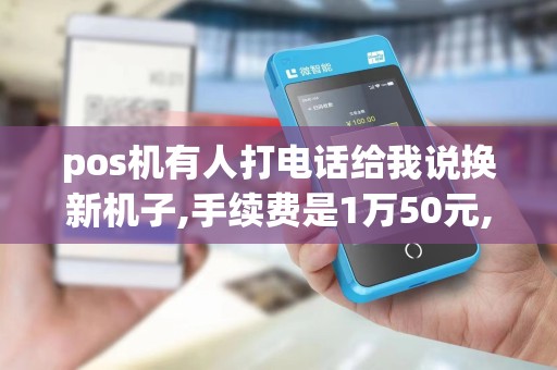 pos机有人打电话给我说换新机子,手续费是1万50元,是真的吗还是骗子？