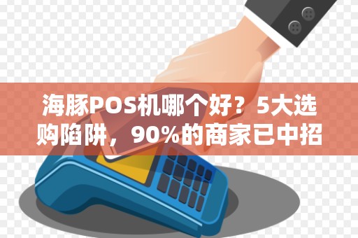 海豚POS机哪个好？5大选购陷阱，90%的商家已中招！