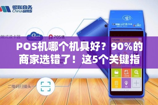 POS机哪个机具好？90%的商家选错了！这5个关键指标决定你的收款效率