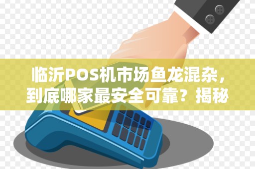 临沂POS机市场鱼龙混杂，到底哪家最安全可靠？揭秘5大避坑指南！