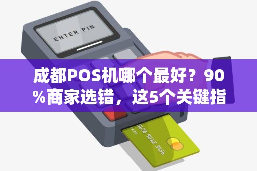 成都POS机哪个最好？90%商家选错，这5个关键指标决定你的选择！
