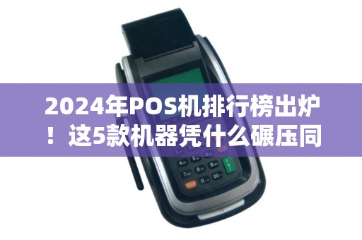 2024年POS机排行榜出炉！这5款机器凭什么碾压同行？