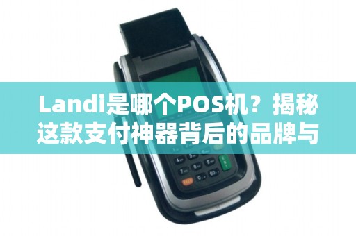 Landi是哪个POS机？揭秘这款支付神器背后的品牌与优势！