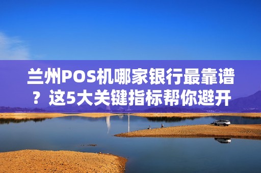 兰州POS机哪家银行最靠谱？这5大关键指标帮你避开坑！