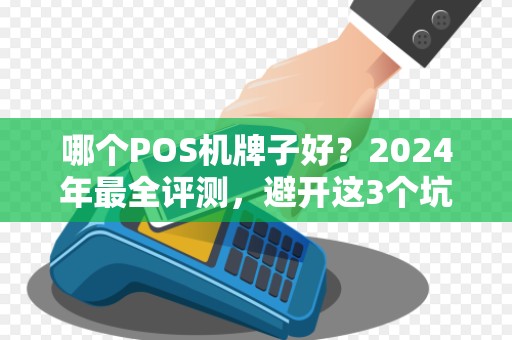 哪个POS机牌子好？2024年最全评测，避开这3个坑少花冤枉钱！