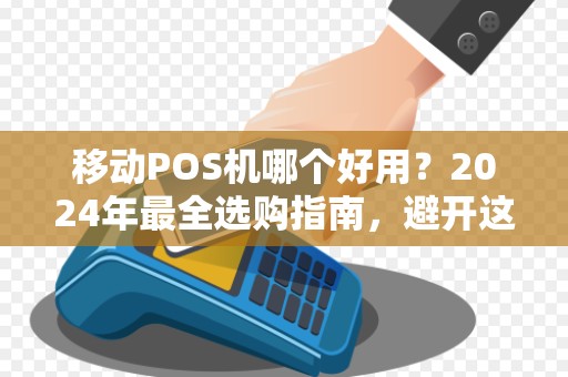 移动POS机哪个好用？2024年最全选购指南，避开这5个坑省下几千元！