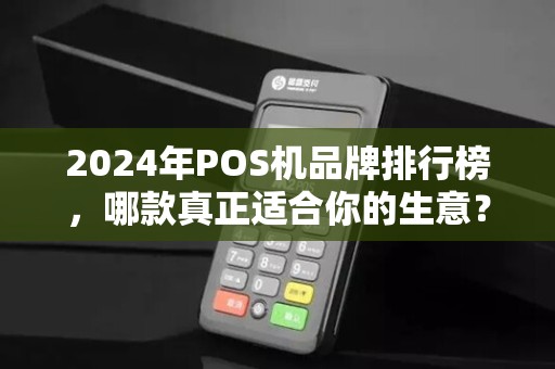 2024年POS机品牌排行榜，哪款真正适合你的生意？90%的商家选错了！