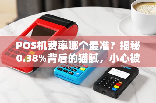 POS机费率哪个最准？揭秘0.38%背后的猫腻，小心被坑！