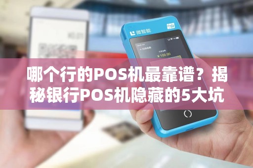 哪个行的POS机最靠谱？揭秘银行POS机隐藏的5大坑！