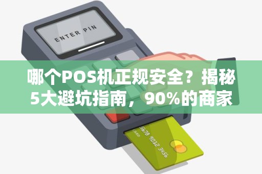 哪个POS机正规安全？揭秘5大避坑指南，90%的商家都选错了！