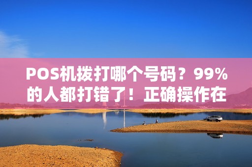 POS机拨打哪个号码？99%的人都打错了！正确操作在这里！