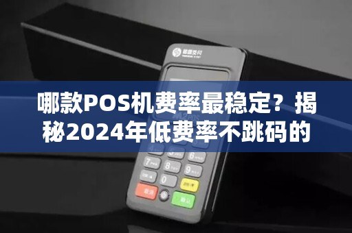 哪款POS机费率最稳定？揭秘2024年低费率不跳码的真相！