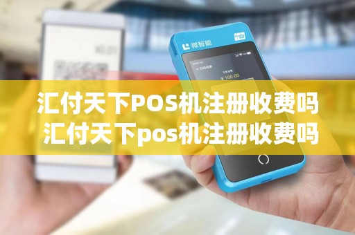 汇付天下POS机注册收费吗 汇付天下pos机注册收费吗安全吗