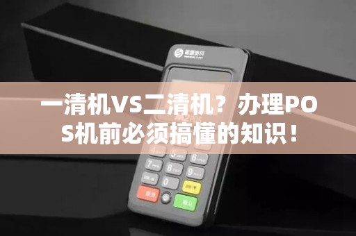 一清机VS二清机？办理POS机前必须搞懂的知识！