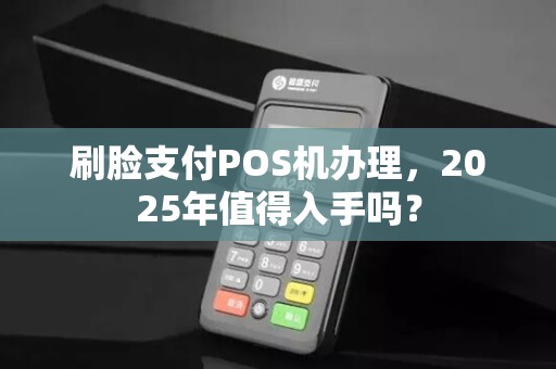 刷脸支付POS机办理，2025年值得入手吗？