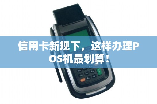 信用卡新规下，这样办理POS机最划算！