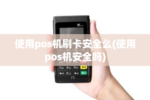 使用pos机刷卡安全么(使用pos机安全吗)