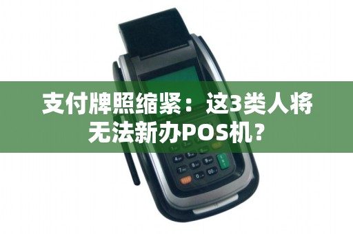 支付牌照缩紧：这3类人将无法新办POS机？