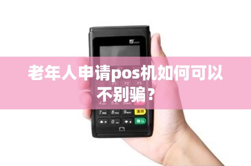老年人申请pos机如何可以不别骗？