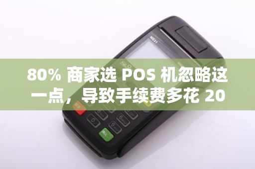 80% 商家选 POS 机忽略这一点，导致手续费多花 20%