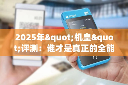 2025年"机皇"评测：谁才是真正的全能战士？