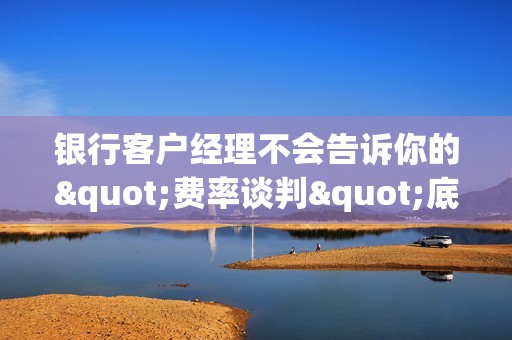 银行客户经理不会告诉你的"费率谈判"底牌