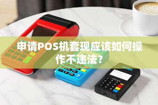申请POS机套现应该如何操作不违法？