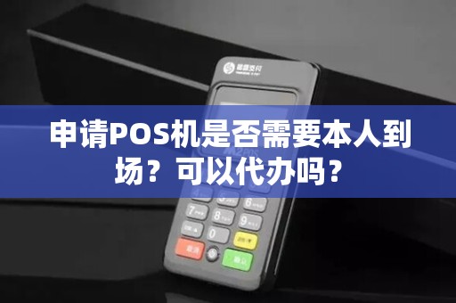 申请POS机是否需要本人到场？可以代办吗？