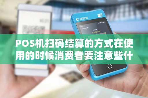 POS机扫码结算的方式在使用的时候消费者要注意些什么？