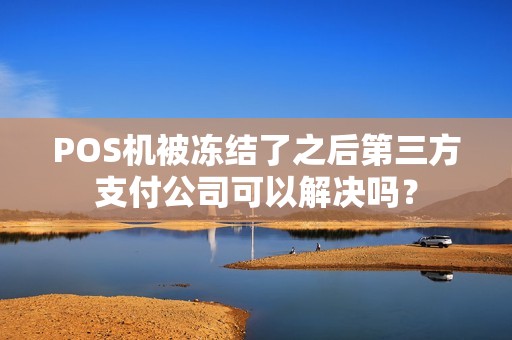POS机被冻结了之后第三方支付公司可以解决吗？