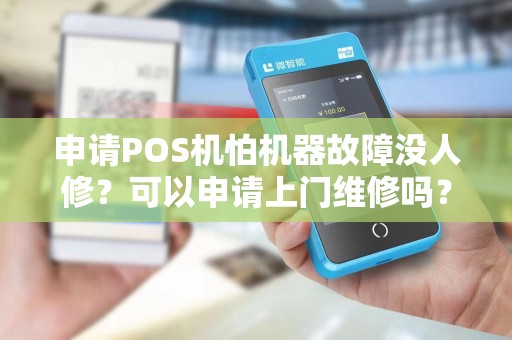 申请POS机怕机器故障没人修？可以申请上门维修吗？