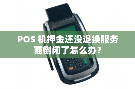 POS 机押金还没退换服务商倒闭了怎么办？