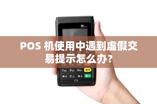 POS 机使用中遇到虚假交易提示怎么办？