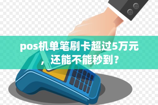 pos机单笔刷卡超过5万元，还能不能秒到？