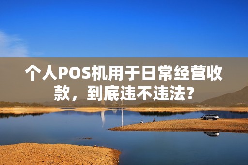 个人POS机用于日常经营收款，到底违不违法？