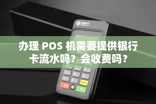 办理 POS 机需要提供银行卡流水吗？会收费吗？