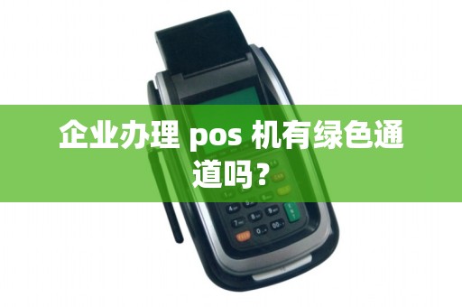 企业办理 pos 机有绿色通道吗？