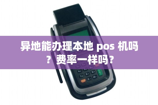 异地能办理本地 pos 机吗？费率一样吗？