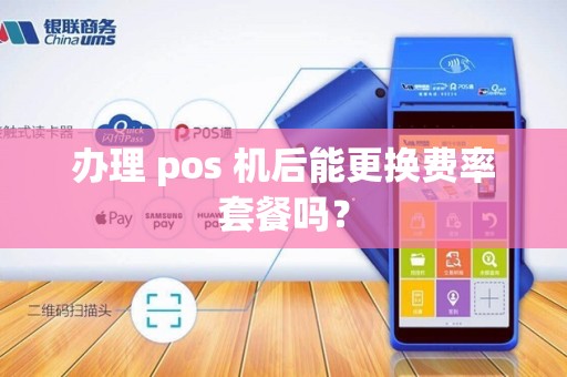 办理 pos 机后能更换费率套餐吗？