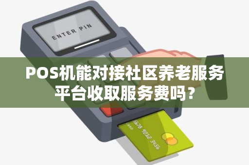 POS机能对接社区养老服务平台收取服务费吗？