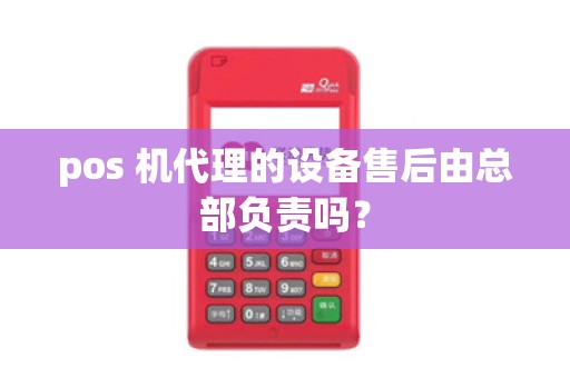 pos 机代理的设备售后由总部负责吗？