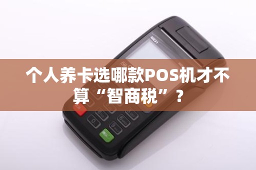 个人养卡选哪款POS机才不算“智商税”？