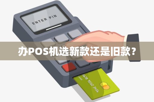 办POS机选新款还是旧款？